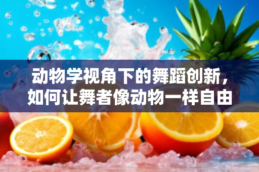 动物学视角下的舞蹈创新，如何让舞者像动物一样自由