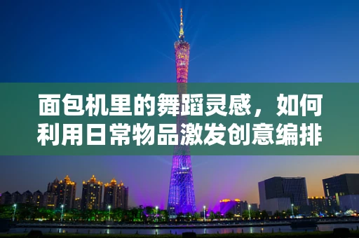 面包机里的舞蹈灵感，如何利用日常物品激发创意编排？