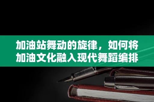 加油站舞动的旋律，如何将加油文化融入现代舞蹈编排？