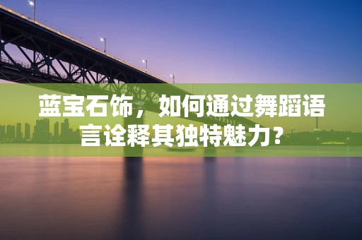 蓝宝石饰，如何通过舞蹈语言诠释其独特魅力？