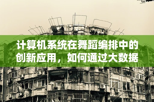 计算机系统在舞蹈编排中的创新应用，如何通过大数据优化舞蹈编排？