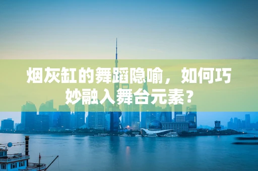 烟灰缸的舞蹈隐喻，如何巧妙融入舞台元素？
