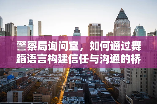 警察局询问室，如何通过舞蹈语言构建信任与沟通的桥梁？