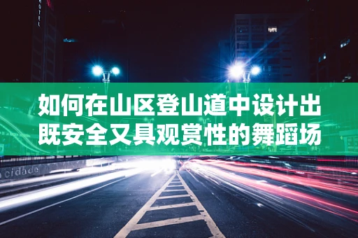 如何在山区登山道中设计出既安全又具观赏性的舞蹈场景？