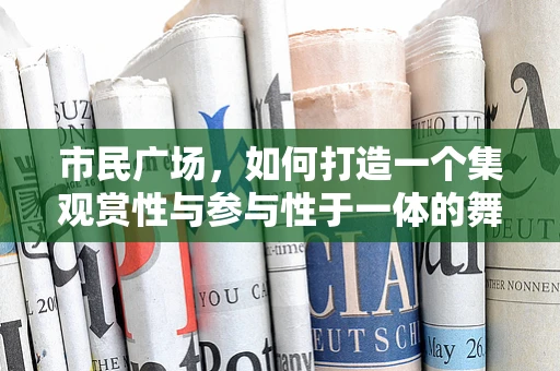 市民广场，如何打造一个集观赏性与参与性于一体的舞蹈空间？