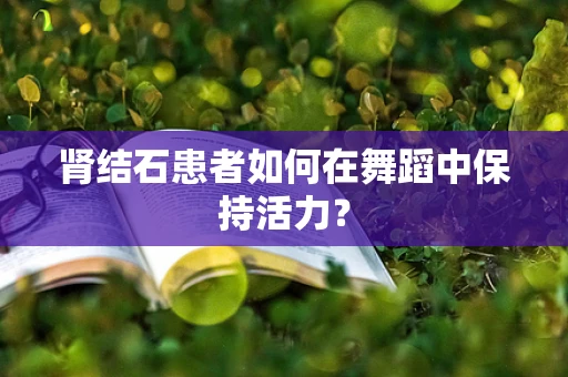 肾结石患者如何在舞蹈中保持活力？