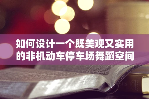 如何设计一个既美观又实用的非机动车停车场舞蹈空间？