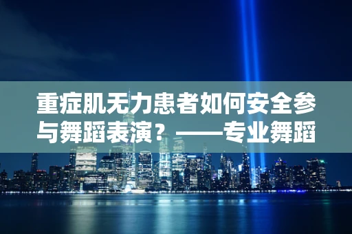 重症肌无力患者如何安全参与舞蹈表演？——专业舞蹈编导的视角