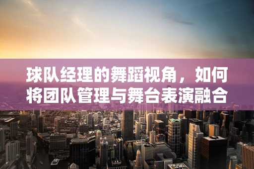 球队经理的舞蹈视角，如何将团队管理与舞台表演融合？
