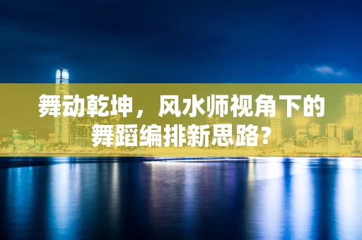 舞动乾坤，风水师视角下的舞蹈编排新思路？
