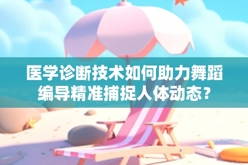 医学诊断技术如何助力舞蹈编导精准捕捉人体动态？