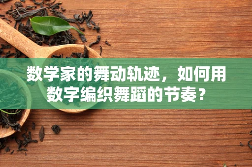 数学家的舞动轨迹，如何用数字编织舞蹈的节奏？