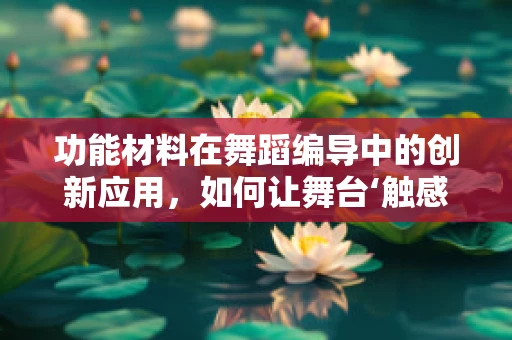 功能材料在舞蹈编导中的创新应用，如何让舞台‘触感’升级？