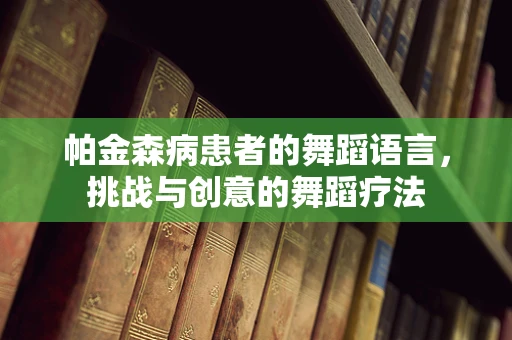 帕金森病患者的舞蹈语言，挑战与创意的舞蹈疗法