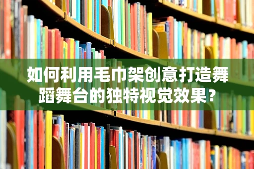 如何利用毛巾架创意打造舞蹈舞台的独特视觉效果？