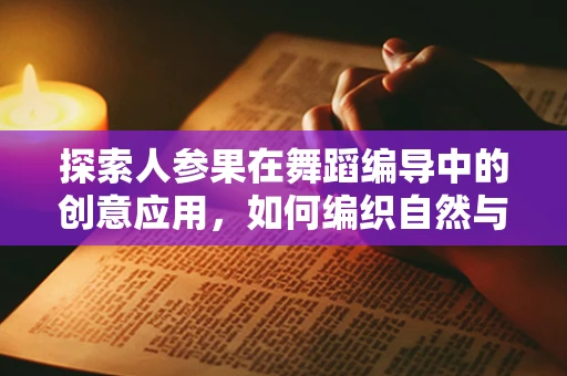 探索人参果在舞蹈编导中的创意应用，如何编织自然与灵感的奇迹？