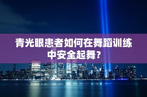 青光眼患者如何在舞蹈训练中安全起舞？