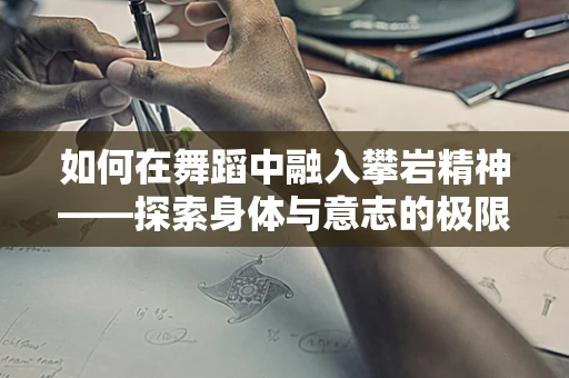 如何在舞蹈中融入攀岩精神——探索身体与意志的极限？