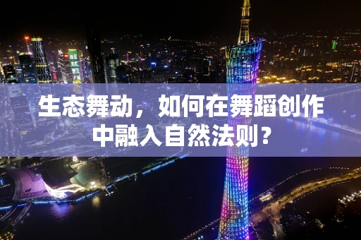 生态舞动，如何在舞蹈创作中融入自然法则？