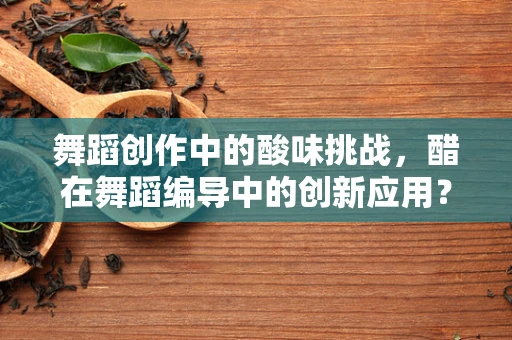 舞蹈创作中的酸味挑战，醋在舞蹈编导中的创新应用？