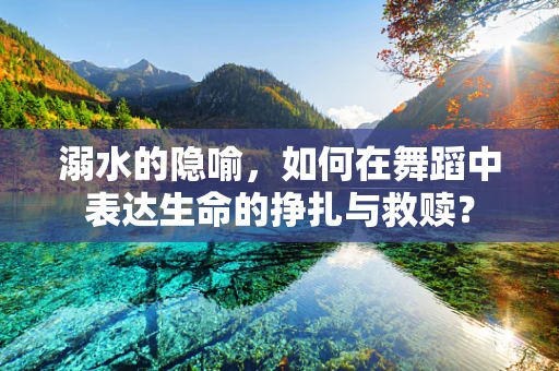 溺水的隐喻，如何在舞蹈中表达生命的挣扎与救赎？