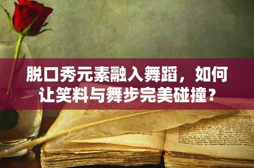 脱口秀元素融入舞蹈，如何让笑料与舞步完美碰撞？