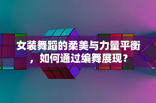 女装舞蹈的柔美与力量平衡，如何通过编舞展现？