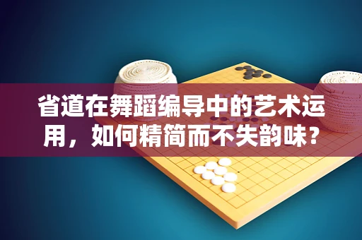 省道在舞蹈编导中的艺术运用，如何精简而不失韵味？