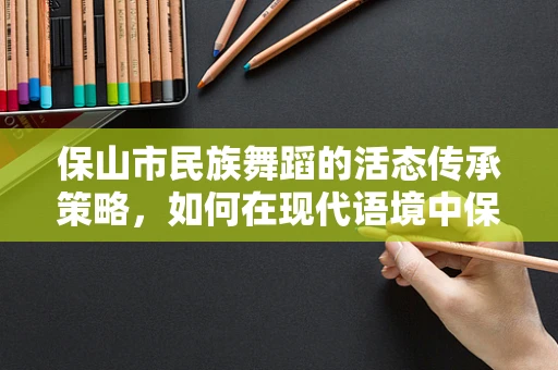保山市民族舞蹈的活态传承策略，如何在现代语境中保持其文化精髓？
