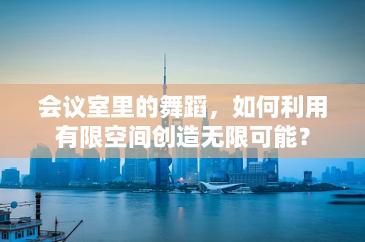 会议室里的舞蹈，如何利用有限空间创造无限可能？