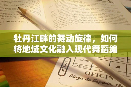 牡丹江畔的舞动旋律，如何将地域文化融入现代舞蹈编排？