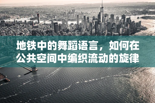 地铁中的舞蹈语言，如何在公共空间中编织流动的旋律？