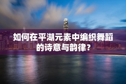 如何在平湖元素中编织舞蹈的诗意与韵律？