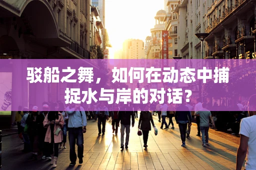 驳船之舞，如何在动态中捕捉水与岸的对话？