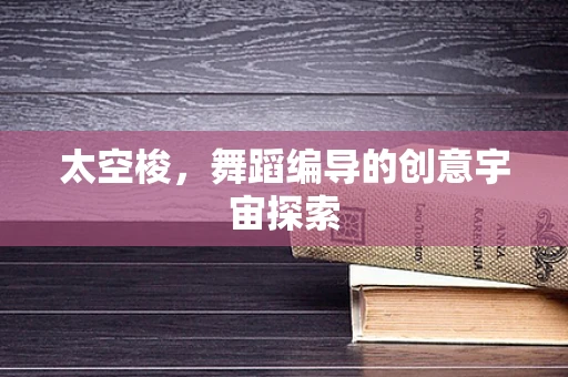 太空梭，舞蹈编导的创意宇宙探索