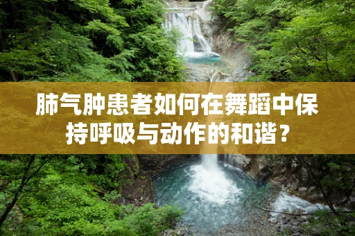 肺气肿患者如何在舞蹈中保持呼吸与动作的和谐？