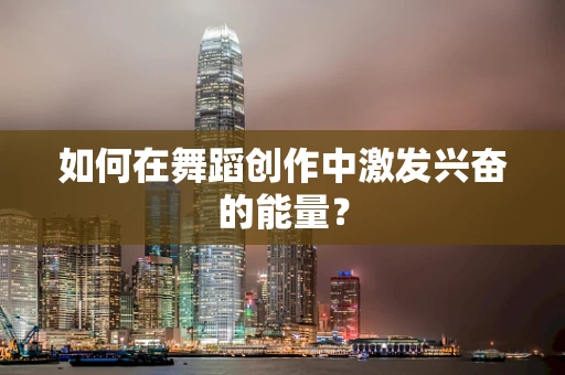 如何在舞蹈创作中激发兴奋的能量？