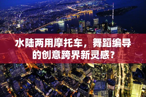 水陆两用摩托车，舞蹈编导的创意跨界新灵感？