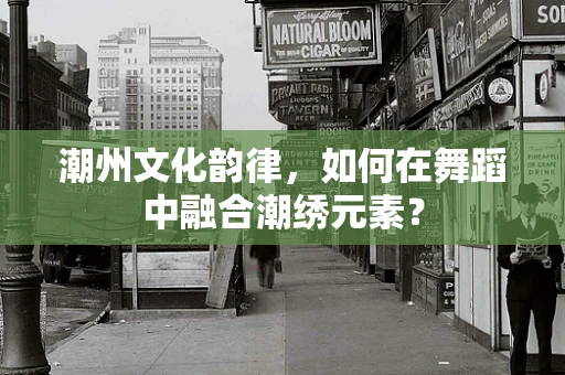 潮州文化韵律，如何在舞蹈中融合潮绣元素？