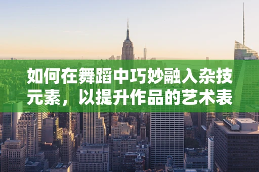 如何在舞蹈中巧妙融入杂技元素，以提升作品的艺术表现力？