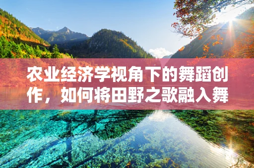 农业经济学视角下的舞蹈创作，如何将田野之歌融入舞台？