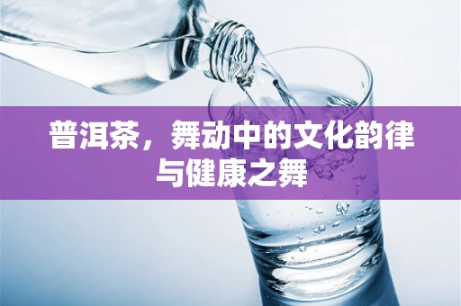 普洱茶，舞动中的文化韵律与健康之舞
