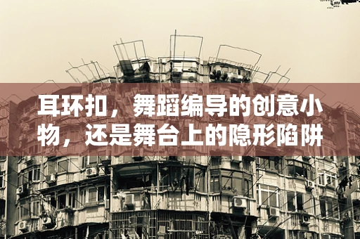 耳环扣，舞蹈编导的创意小物，还是舞台上的隐形陷阱？