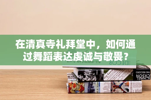 在清真寺礼拜堂中，如何通过舞蹈表达虔诚与敬畏？