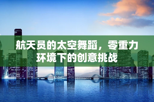 航天员的太空舞蹈，零重力环境下的创意挑战