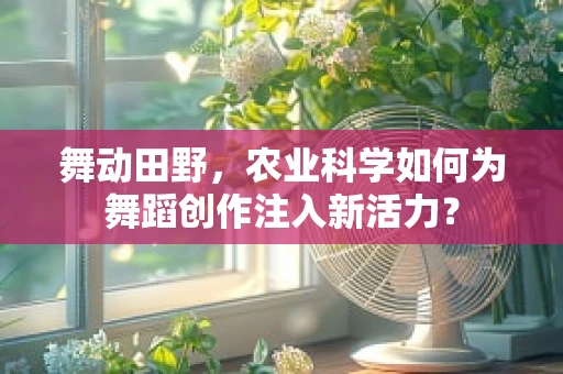 舞动田野，农业科学如何为舞蹈创作注入新活力？