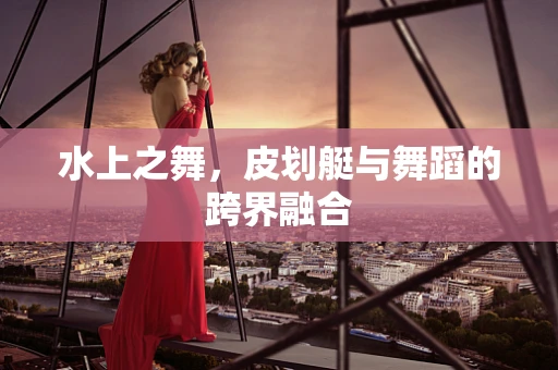 水上之舞，皮划艇与舞蹈的跨界融合