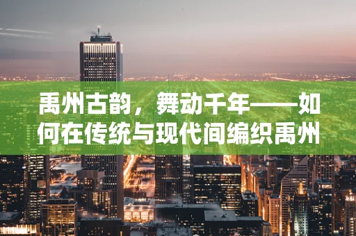 禹州古韵，舞动千年——如何在传统与现代间编织禹州文化舞蹈？