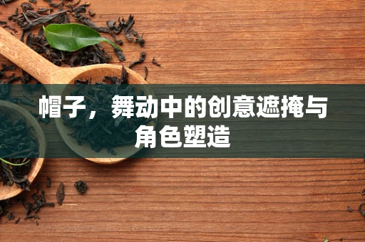 帽子，舞动中的创意遮掩与角色塑造
