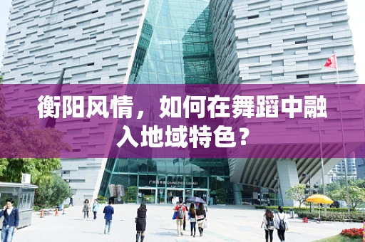 衡阳风情，如何在舞蹈中融入地域特色？